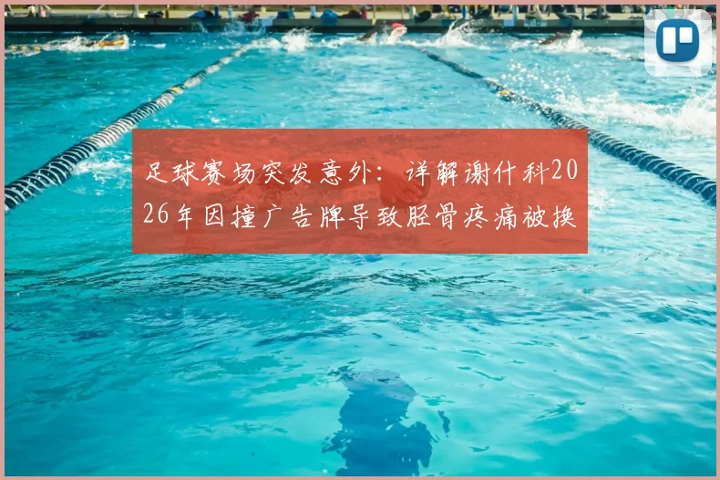 足球赛场突发意外：详解谢什科2026年因撞广告牌导致胫骨疼痛被换下事件及球员防护