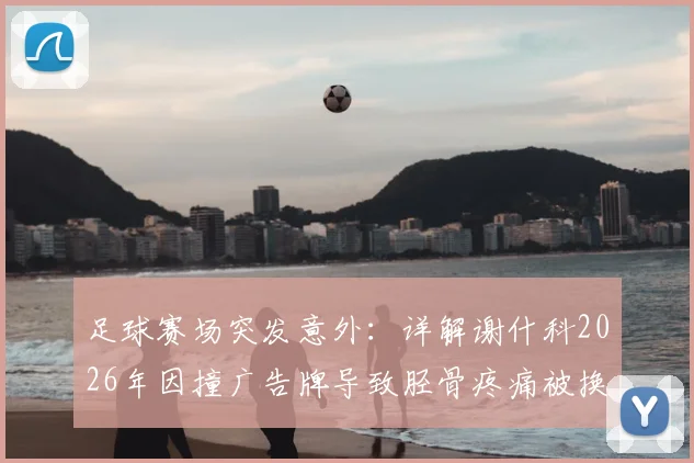 足球赛场突发意外：详解谢什科2026年因撞广告牌导致胫骨疼痛被换下事件及球员防护