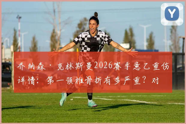 乔纳森·克林斯曼2026赛季意乙重伤详情：第一颈椎骨折有多严重？对球员生涯影响解析