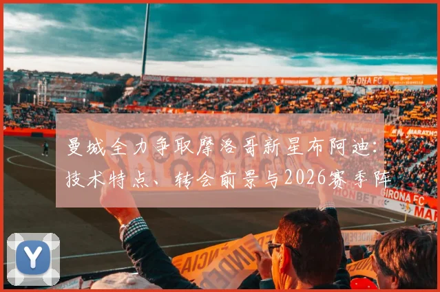 曼城全力争取摩洛哥新星布阿迪：技术特点、转会前景与2026赛季阵容适配性分析