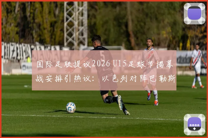 国际足联提议2026 U15足球节揭幕战安排引热议：以色列对阵巴勒斯坦前景分析