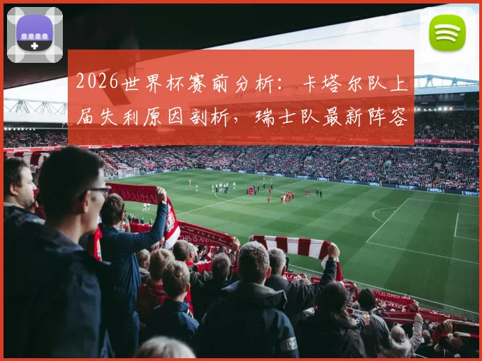 2026世界杯赛前分析：卡塔尔队上届失利原因剖析，瑞士队最新阵容与晋级前景展望