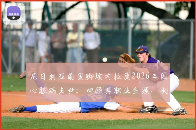 尼日利亚前国脚埃内拉莫2026年因心脏病去世：回顾其职业生涯，剖析运动员心脏健康隐患与预防要点