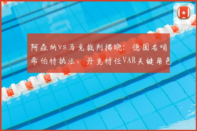 阿森纳vs马竞裁判揭晓：德国名哨希伯特执法，丹克特任VAR关键角色