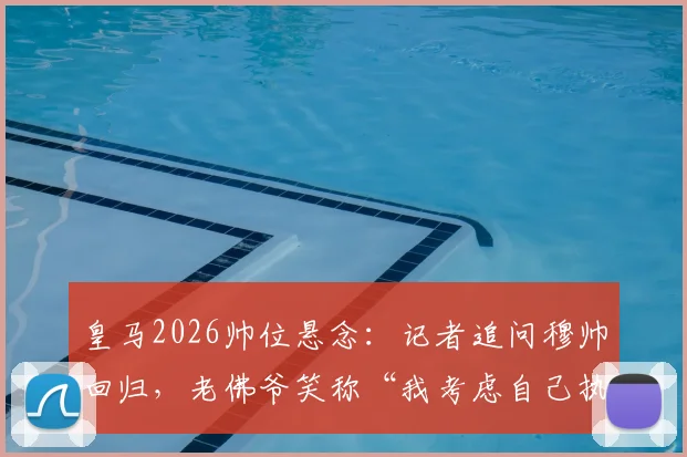 皇马2026帅位悬念：记者追问穆帅回归，老佛爷笑称“我考虑自己执教”，背后有何深意？