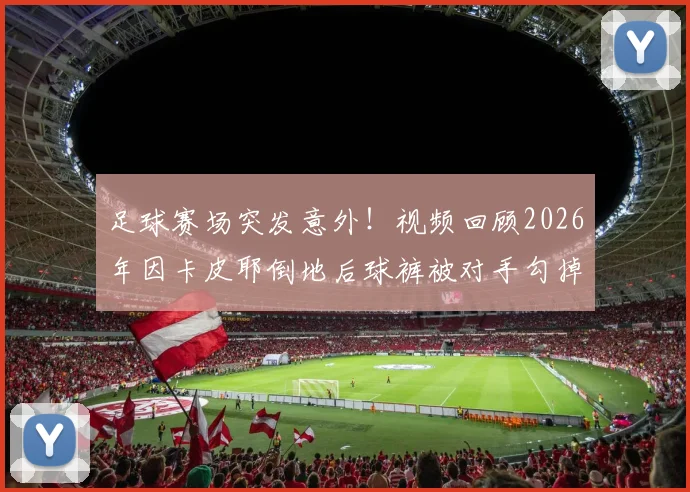 足球赛场突发意外！视频回顾2026年因卡皮耶倒地后球裤被对手勾掉瞬间