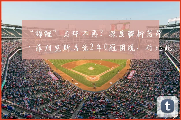 “锦鲤”光环不再？深度解析若昂·菲利克斯马竞2年0冠困境，对比此前17冠辉煌战绩背后原因
