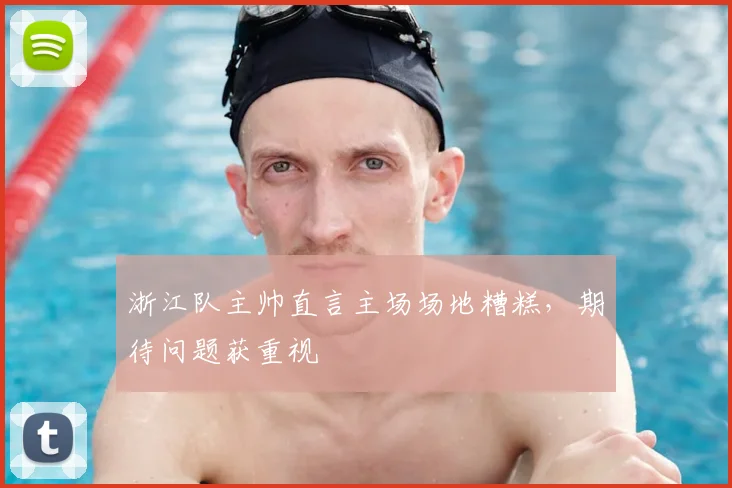 浙江队主帅直言主场场地糟糕，期待问题获重视