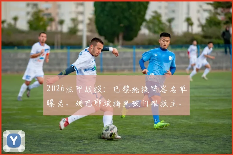 2026法甲战报:巴黎轮换阵容名单曝光,姆巴耶埃梅里破门难救主,2-2洛里昂战术解析