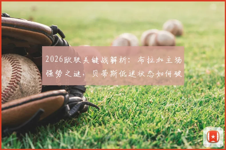 2026欧联关键战解析：布拉加主场强势之谜，贝蒂斯低迷状态如何破局？