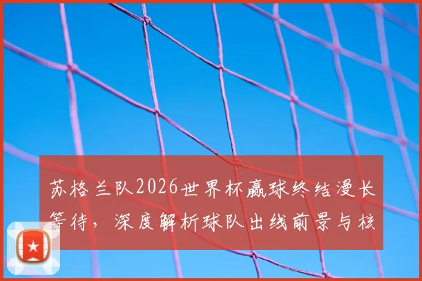 苏格兰队2026世界杯赢球终结漫长等待，深度解析球队出线前景与核心阵容大名单预测