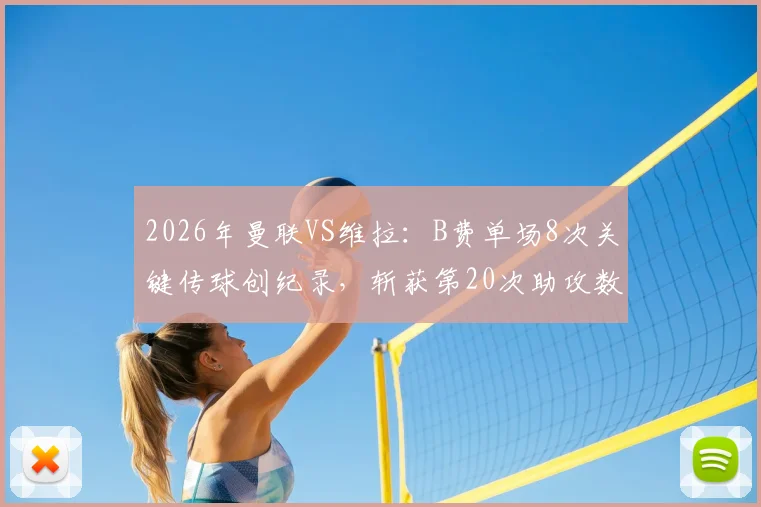 2026年曼联VS维拉：B费单场8次关键传球创纪录，斩获第20次助攻数据分析与战术解读