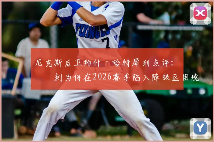 尼克斯后卫约什·哈特犀利点评：热刺为何在2026赛季陷入降级区困境？