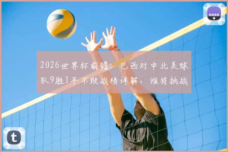 2026世界杯前瞻:巴西对中北美球队9胜1平不败战绩详解,谁将挑战王者地位?