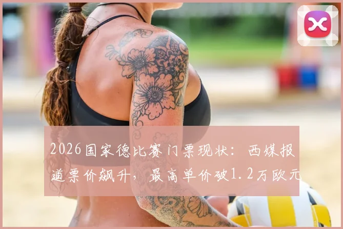 2026国家德比赛门票现状:西媒报道票价飙升,最高单价破1.2万欧元