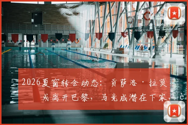 2026夏窗转会动态:贡萨洛·拉莫斯或离开巴黎,马竞成潜在下家,转会身价与前景深度探讨