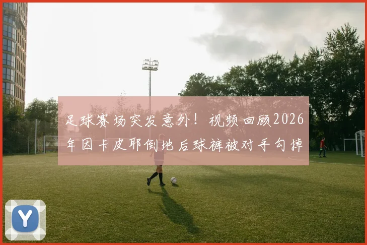 足球赛场突发意外！视频回顾2026年因卡皮耶倒地后球裤被对手勾掉瞬间