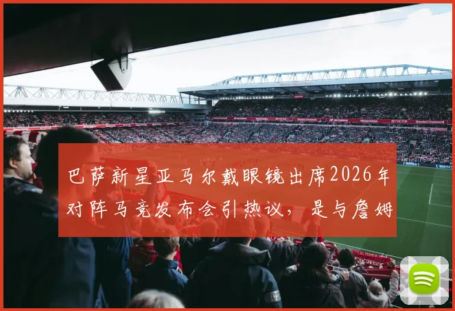 巴萨新星亚马尔戴眼镜出席2026年对阵马竞发布会引热议，是与詹姆斯造型巧合还是刻意模仿？