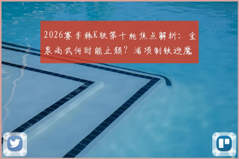 2026赛季韩K联第十轮焦点解析：金泉尚武何时能止颓？浦项制铁迎魔鬼客场征程