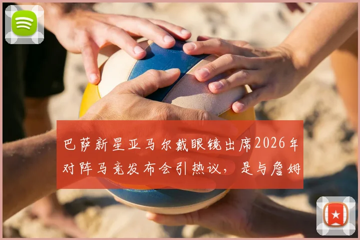 巴萨新星亚马尔戴眼镜出席2026年对阵马竞发布会引热议,是与詹姆斯造型巧合还是刻意模仿?
