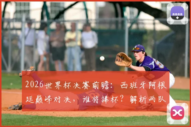 2026世界杯决赛前瞻:西班牙阿根廷巅峰对决,谁将捧杯?解析两队阵容与卫冕可能