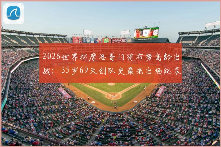 2026世界杯摩洛哥门将布努高龄出战:35岁69天创队史最老出场纪录,盘点北非劲旅的高龄球员