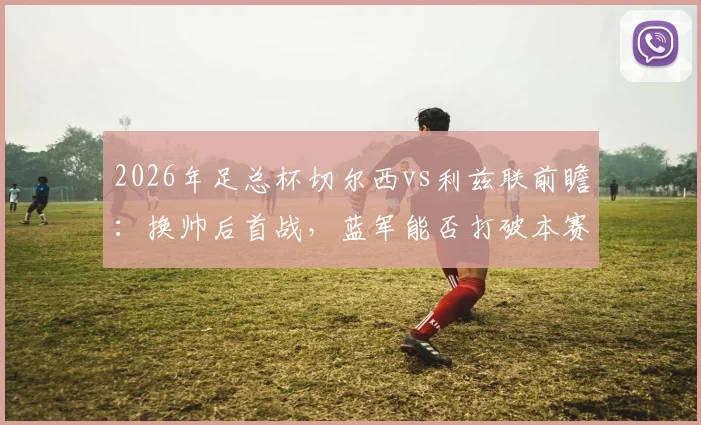2026年足总杯切尔西vs利兹联前瞻：换帅后首战，蓝军能否打破本赛季交锋不胜魔咒？