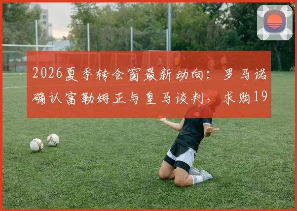 2026夏季转会窗最新动向：罗马诺确认富勒姆正与皇马谈判，求购19岁潜力小将尼科·帕拉西奥斯