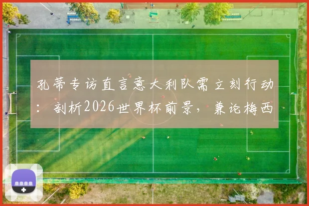 孔蒂专访直言意大利队需立刻行动:剖析2026世界杯前景,兼论梅西上届超神表现回顾