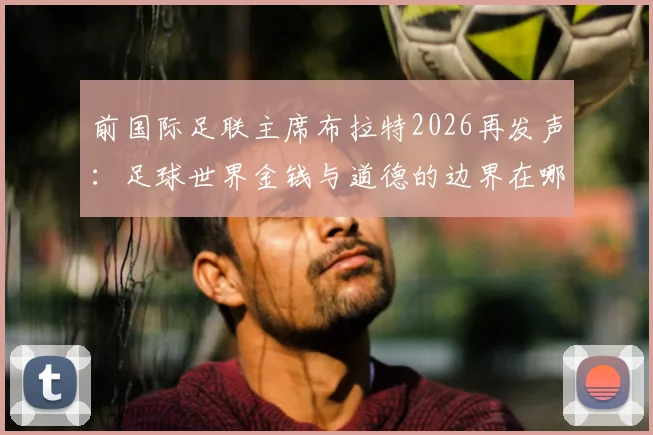 前国际足联主席布拉特2026再发声：足球世界金钱与道德的边界在哪里？