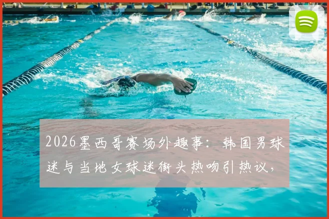 2026墨西哥赛场外趣事:韩国男球迷与当地女球迷街头热吻引热议,这是来看球的吗?