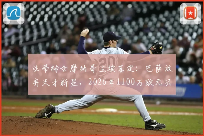 法蒂转会摩纳哥尘埃落定：巴萨放弃天才新星，2026年1100万欧元买断费背后有何隐情？