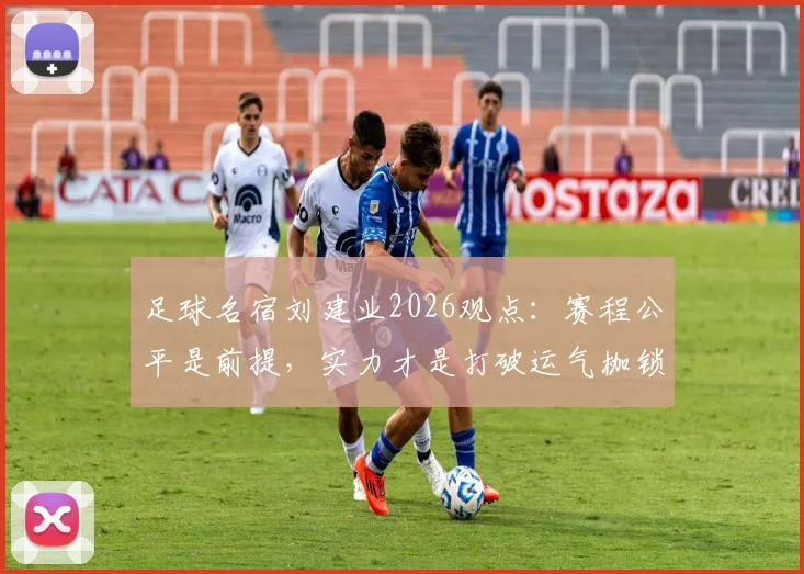 足球名宿刘建业2026观点：赛程公平是前提，实力才是打破运气枷锁的关键