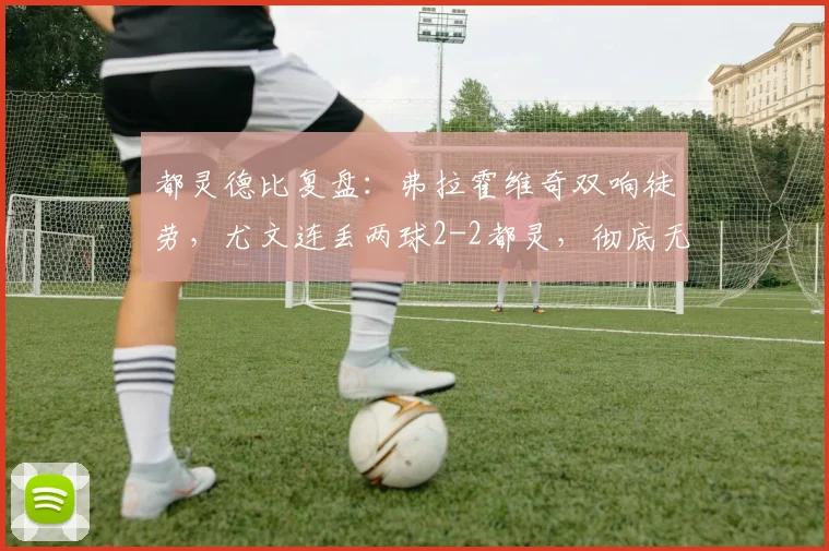 都灵德比复盘:弗拉霍维奇双响徒劳,尤文连丢两球2-2都灵,彻底无缘2026赛季欧冠谁之过?