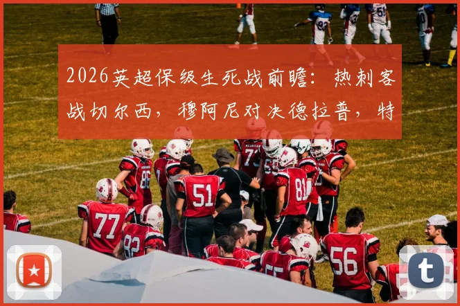 2026英超保级生死战前瞻：热刺客战切尔西，穆阿尼对决德拉普，特尔首发能否带队上岸？