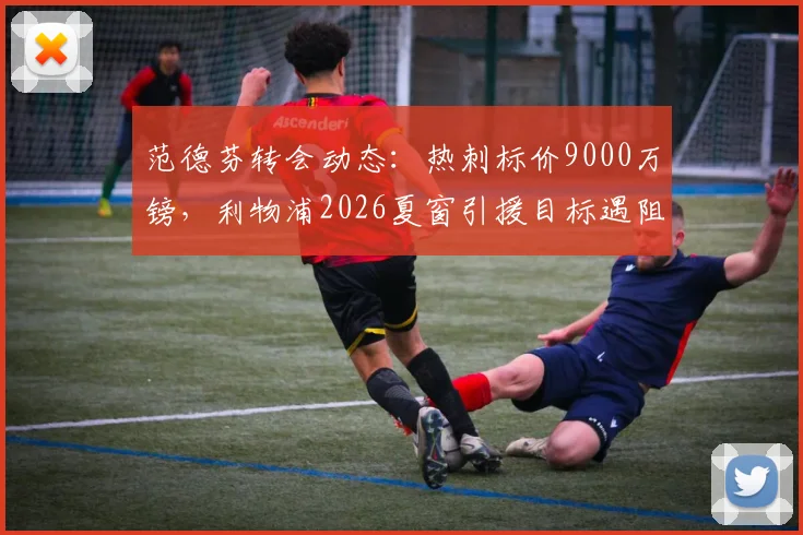 范德芬转会动态:热刺标价9000万镑,利物浦2026夏窗引援目标遇阻,球员个人意愿成关键