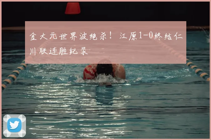 金大元世界波绝杀！江原1-0终结仁川联连胜纪录