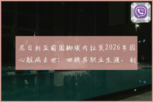 尼日利亚前国脚埃内拉莫2026年因心脏病去世：回顾其职业生涯，剖析运动员心脏健康隐患与预防要点
