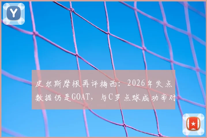 皮尔斯摩根再评梅西：2026年失点数据仍是GOAT，与C罗点球成功率对比引热议