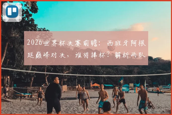 2026世界杯决赛前瞻：西班牙阿根廷巅峰对决，谁将捧杯？解析两队阵容与卫冕可能