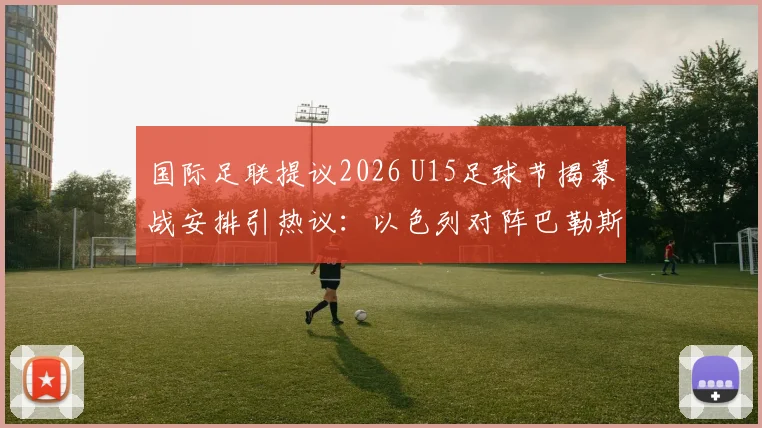 国际足联提议2026 U15足球节揭幕战安排引热议：以色列对阵巴勒斯坦前景分析