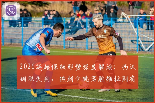 2026英超保级形势深度解读：西汉姆联失利，热刺今晚若胜维拉则有望暂时脱离降级区，附最新积分榜分析
