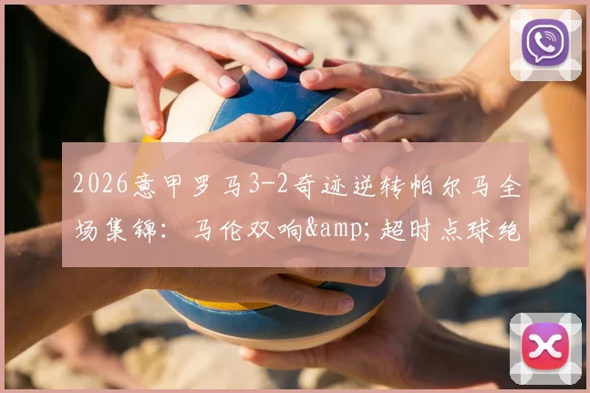 2026意甲罗马3-2奇迹逆转帕尔马全场集锦:马伦双响&超时点球绝杀视频录像回放,附最新积分榜战况分析
