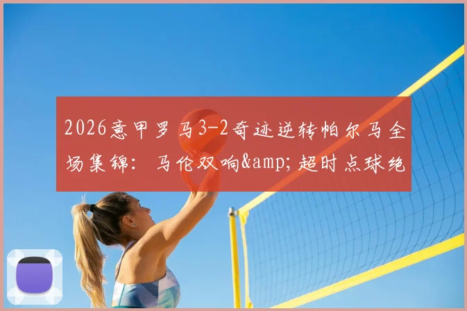 2026意甲罗马3-2奇迹逆转帕尔马全场集锦：马伦双响&超时点球绝杀视频录像回放，附最新积分榜战况分析
