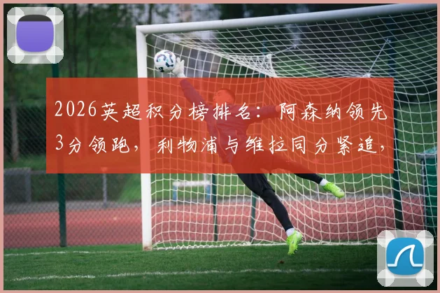 2026英超积分榜排名：阿森纳领先3分领跑，利物浦与维拉同分紧追，曼联战况分析