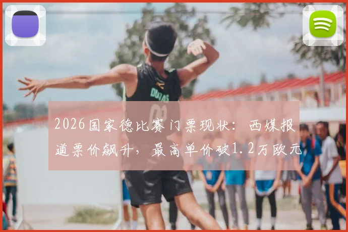 2026国家德比赛门票现状：西媒报道票价飙升，最高单价破1.2万欧元