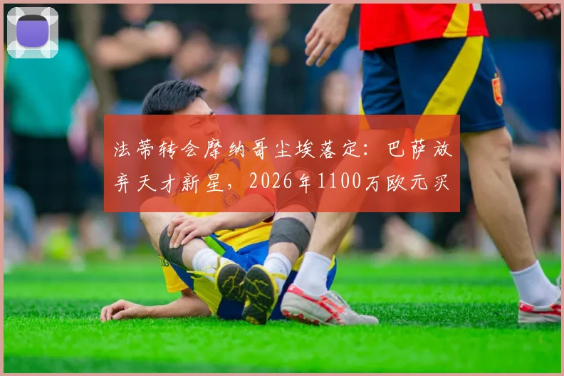 法蒂转会摩纳哥尘埃落定：巴萨放弃天才新星，2026年1100万欧元买断费背后有何隐情？