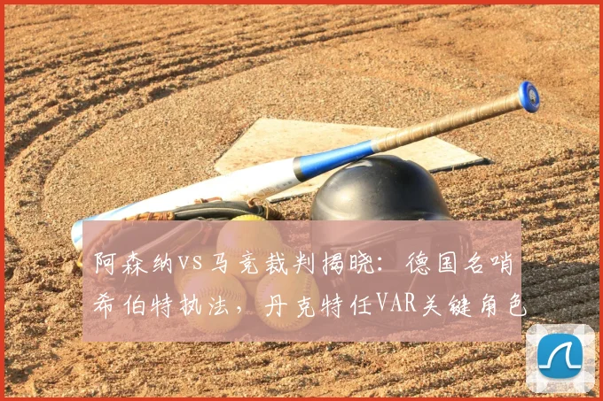 阿森纳vs马竞裁判揭晓:德国名哨希伯特执法,丹克特任VAR关键角色