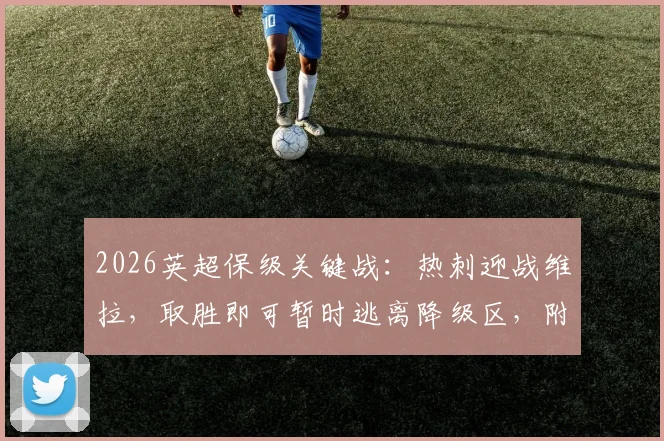 2026英超保级关键战：热刺迎战维拉，取胜即可暂时逃离降级区，附最新积分榜形势解读