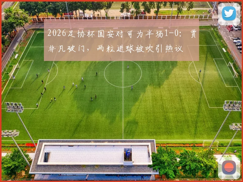 2026足协杯国安对可为半场1-0：贾非凡破门，两粒进球被吹引热议